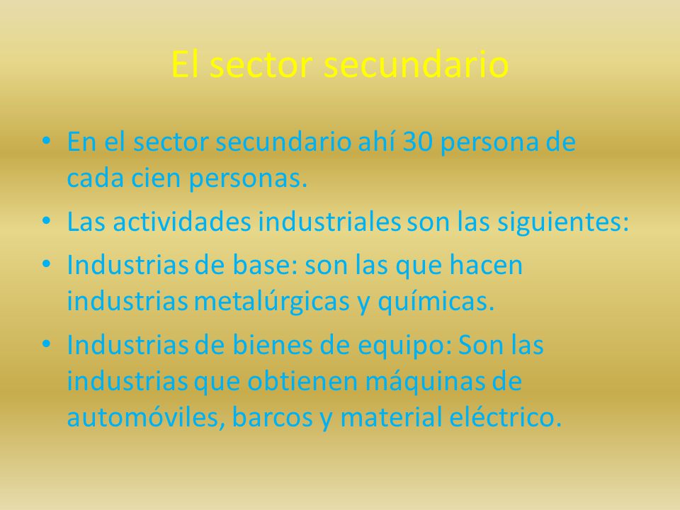 El sector secundario En el sector secundario ahí 30 persona de cada cien personas. Las actividades industriales son las siguientes: