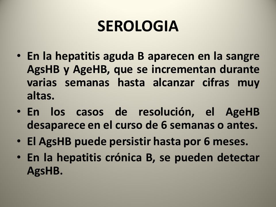 SEROLOGIA En la hepatitis aguda B aparecen en la sangre AgsHB y AgeHB, que se incrementan durante varias semanas hasta alcanzar cifras muy altas.