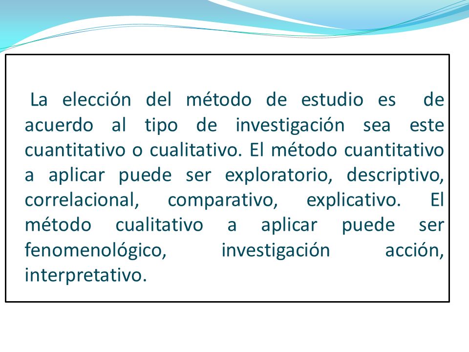 La elección del método de estudio es de acuerdo al tipo de investigación sea este cuantitativo o cualitativo.