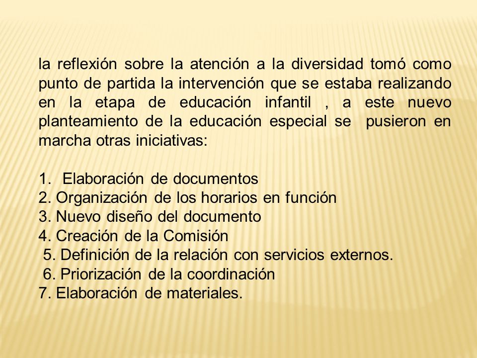 la reflexión sobre la atención a la diversidad tomó como punto de partida la intervención que se estaba realizando en la etapa de educación infantil , a este nuevo planteamiento de la educación especial se pusieron en marcha otras iniciativas: