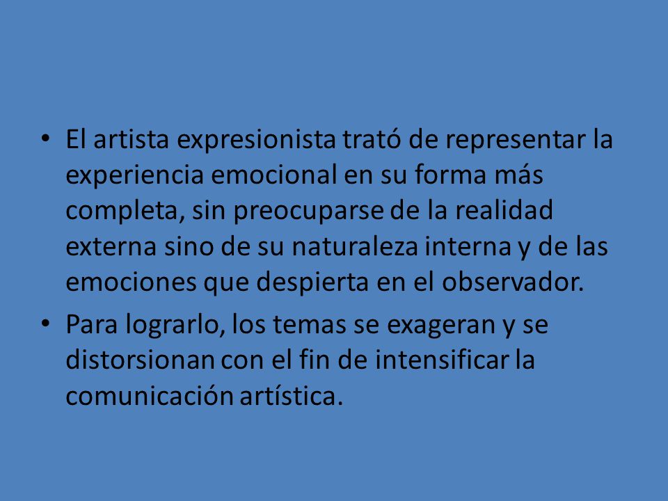 El artista expresionista trató de representar la experiencia emocional en su forma más completa, sin preocuparse de la realidad externa sino de su naturaleza interna y de las emociones que despierta en el observador.