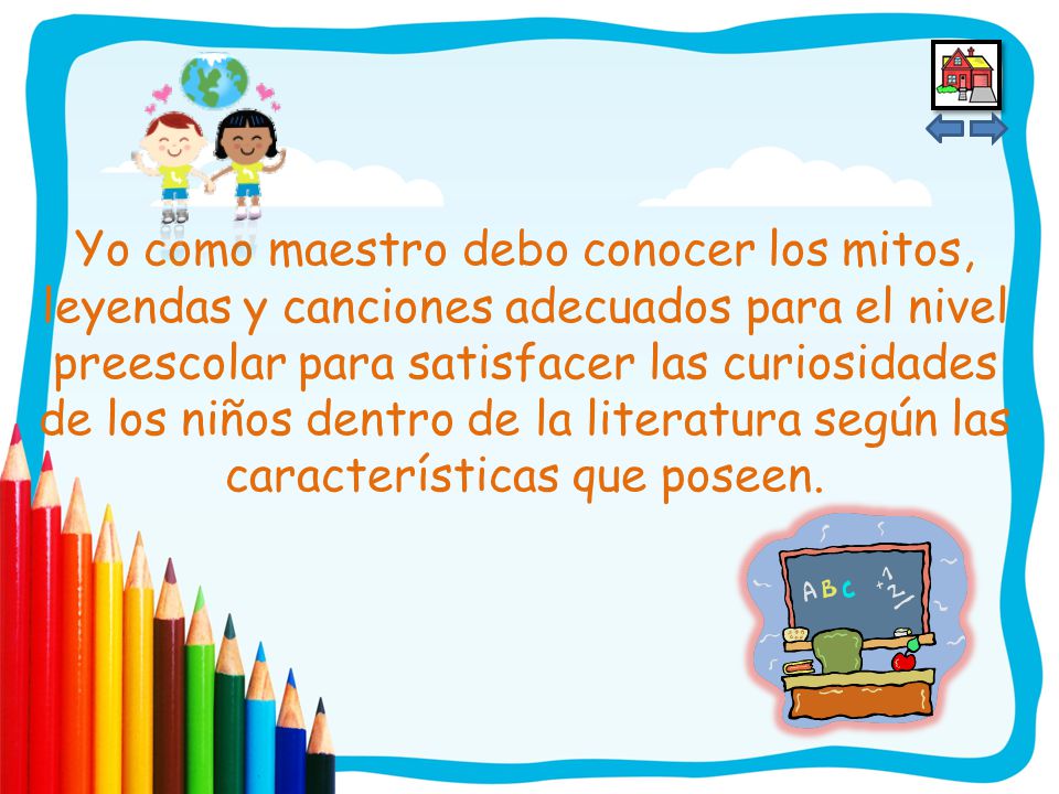 Yo como maestro debo conocer los mitos, leyendas y canciones adecuados para el nivel preescolar para satisfacer las curiosidades de los niños dentro de la literatura según las características que poseen.