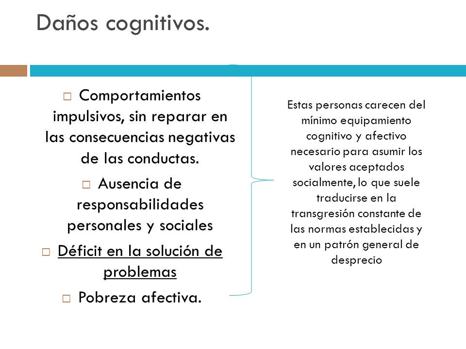 Daños cognitivos. Comportamientos impulsivos, sin reparar en las consecuencias negativas de las conductas.