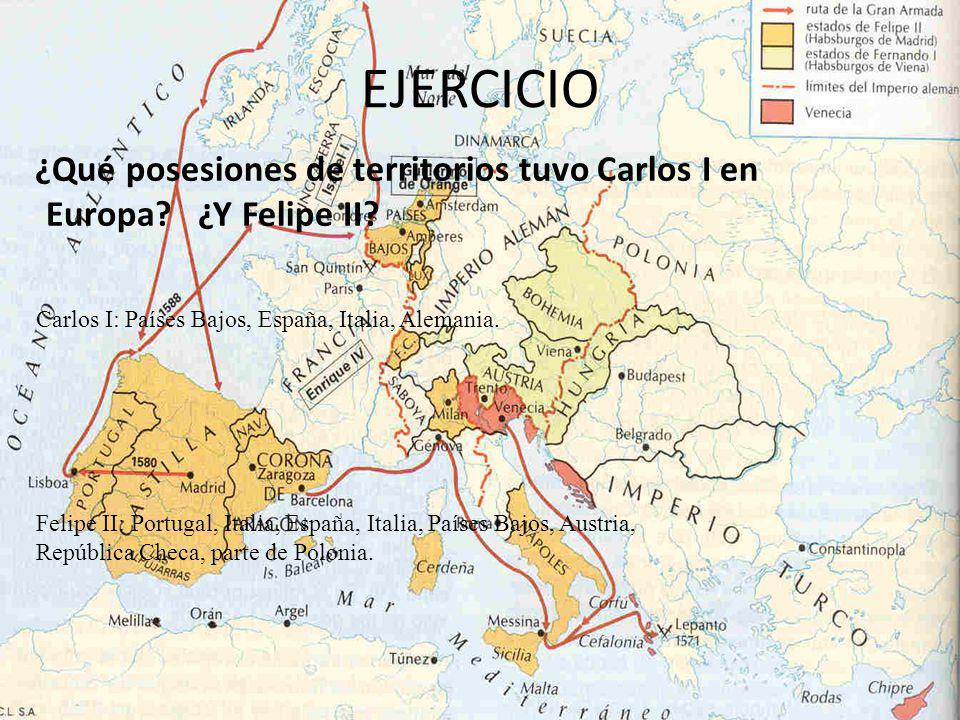 EJERCICIO ¿Qué posesiones de territorios tuvo Carlos I en Europa ¿Y Felipe II Carlos I: Países Bajos, España, Italia, Alemania.