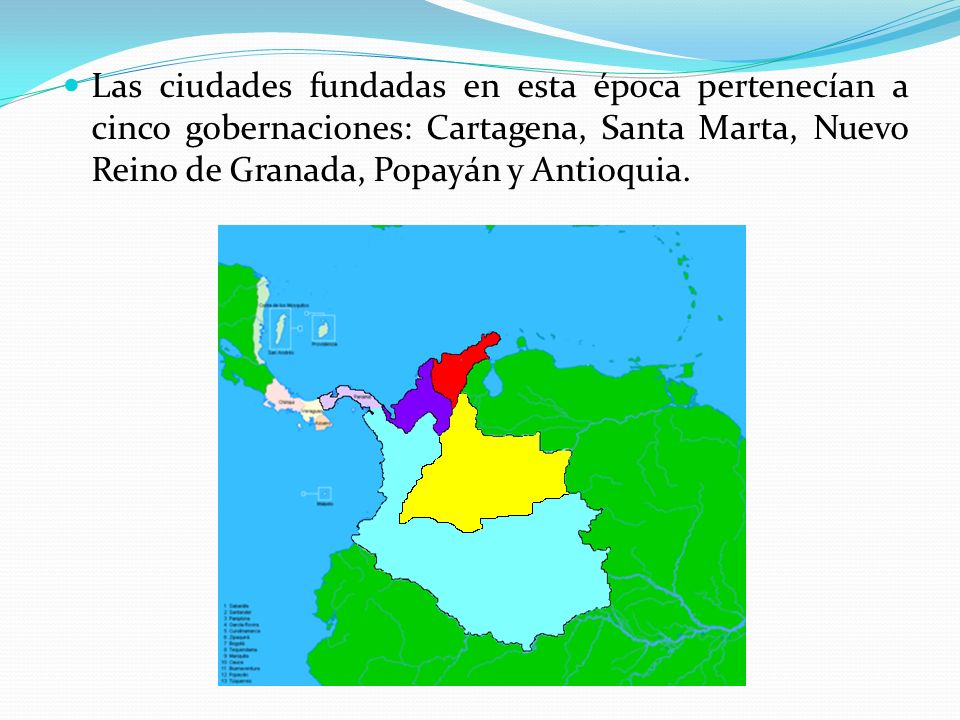Las ciudades fundadas en esta época pertenecían a cinco gobernaciones: Cartagena, Santa Marta, Nuevo Reino de Granada, Popayán y Antioquia.