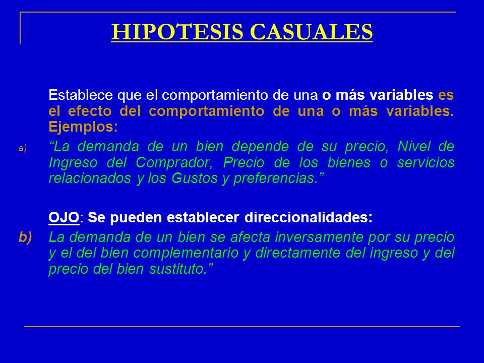 HIPOTESIS CASUALES Establece que el comportamiento de una o más variables es el efecto del comportamiento de una o más variables. Ejemplos: