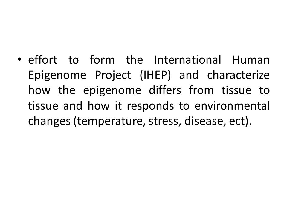 effort to form the International Human Epigenome Project (IHEP) and characterize how the epigenome differs from tissue to tissue and how it responds to environmental changes (temperature, stress, disease, ect).