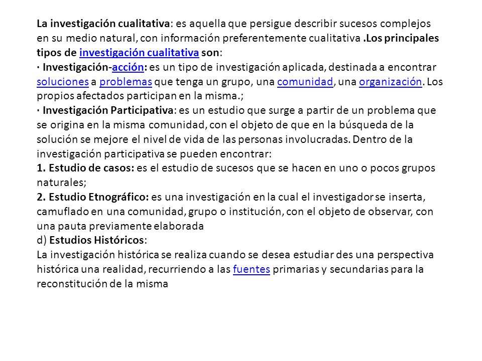 La investigación cualitativa: es aquella que persigue describir sucesos complejos en su medio natural, con información preferentemente cualitativa .Los principales tipos de investigación cualitativa son: