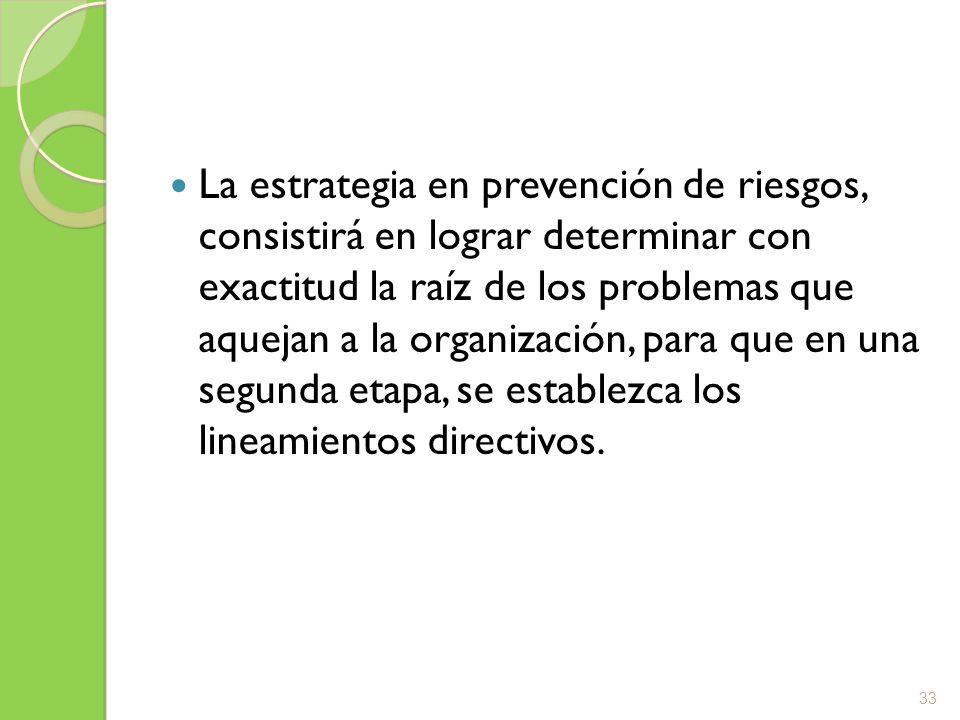 La estrategia en prevención de riesgos, consistirá en lograr determinar con exactitud la raíz de los problemas que aquejan a la organización, para que en una segunda etapa, se establezca los lineamientos directivos.