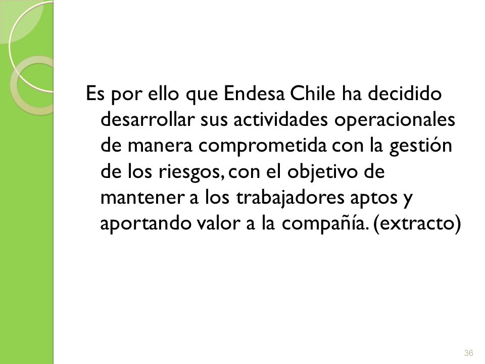 Es por ello que Endesa Chile ha decidido desarrollar sus actividades operacionales de manera comprometida con la gestión de los riesgos, con el objetivo de mantener a los trabajadores aptos y aportando valor a la compañía.