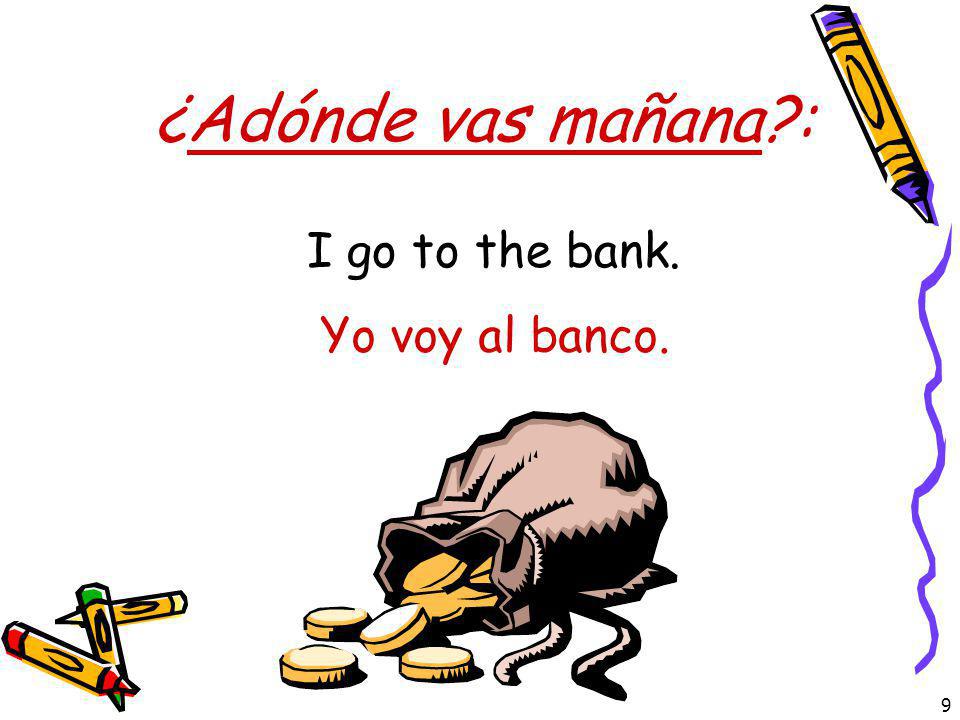 ¿Adónde vas mañana : I go to the bank. Yo voy al banco.