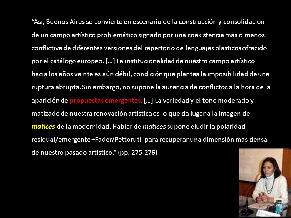 Así, Buenos Aires se convierte en escenario de la construcción y consolidación de un campo artístico problemático signado por una coexistencia más o menos conflictiva de diferentes versiones del repertorio de lenguajes plásticos ofrecido por el catálogo europeo.