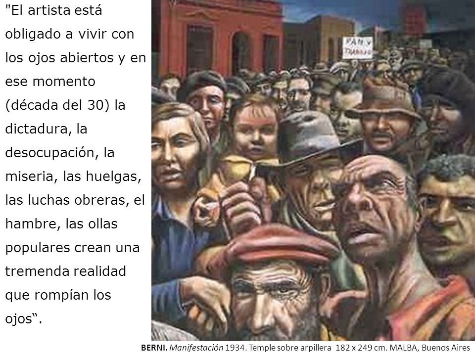 El artista está obligado a vivir con los ojos abiertos y en ese momento (década del 30) la dictadura, la desocupación, la miseria, las huelgas, las luchas obreras, el hambre, las ollas populares crean una tremenda realidad que rompían los ojos .