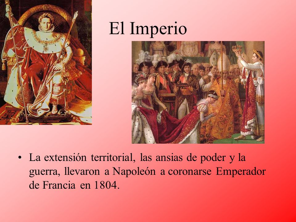El Imperio La extensión territorial, las ansias de poder y la guerra, llevaron a Napoleón a coronarse Emperador de Francia en