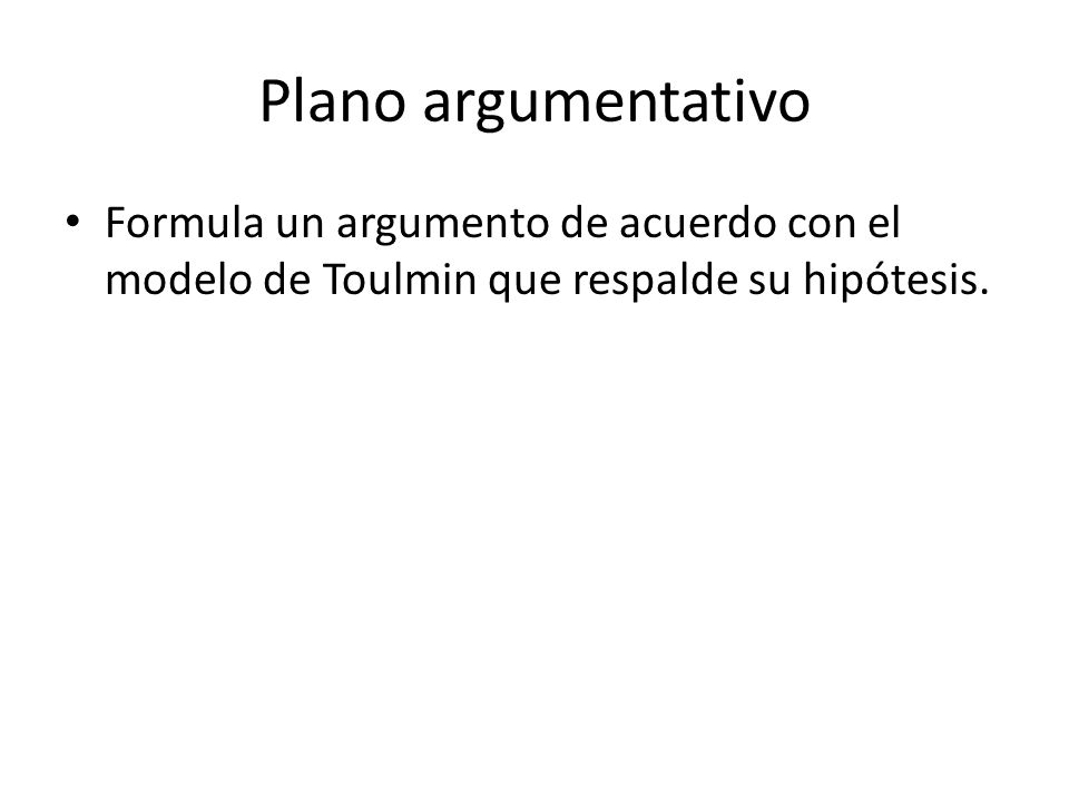 Plano argumentativo Formula un argumento de acuerdo con el modelo de Toulmin que respalde su hipótesis.