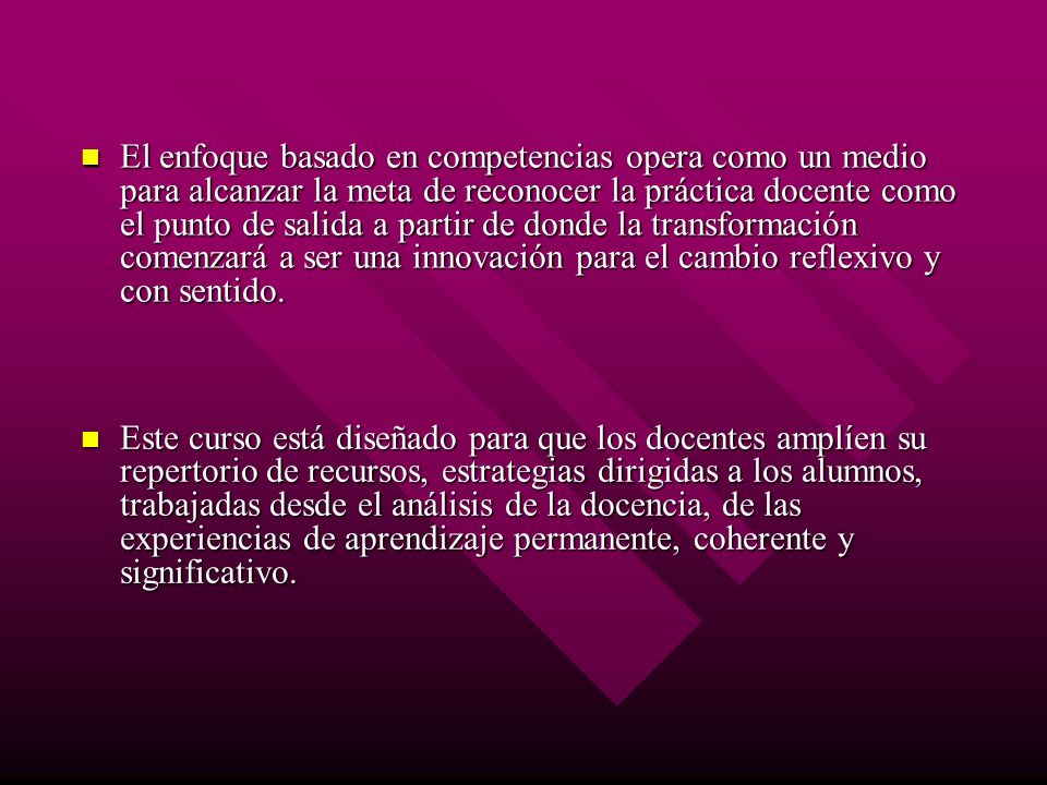 El enfoque basado en competencias opera como un medio para alcanzar la meta de reconocer la práctica docente como el punto de salida a partir de donde la transformación comenzará a ser una innovación para el cambio reflexivo y con sentido.