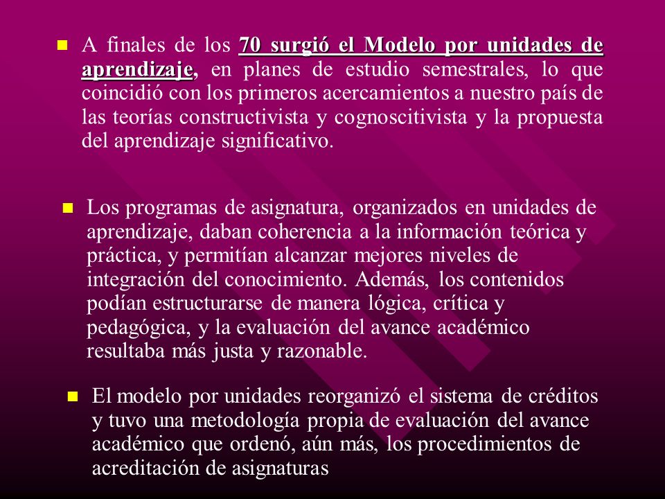 A finales de los 70 surgió el Modelo por unidades de aprendizaje, en planes de estudio semestrales, lo que coincidió con los primeros acercamientos a nuestro país de las teorías constructivista y cognoscitivista y la propuesta del aprendizaje significativo.