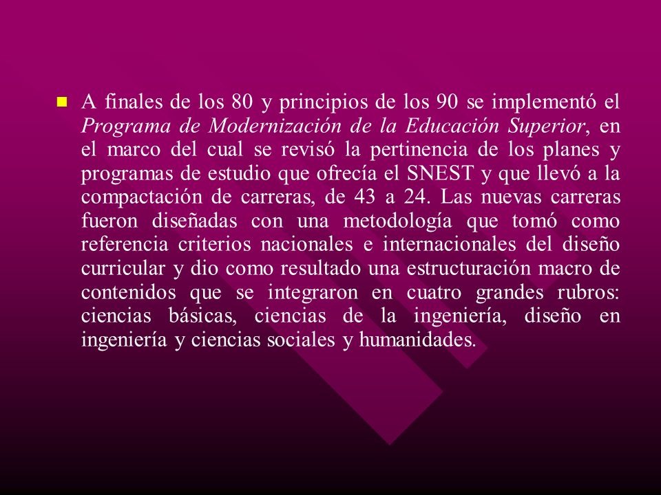 A finales de los 80 y principios de los 90 se implementó el Programa de Modernización de la Educación Superior, en el marco del cual se revisó la pertinencia de los planes y programas de estudio que ofrecía el SNEST y que llevó a la compactación de carreras, de 43 a 24.