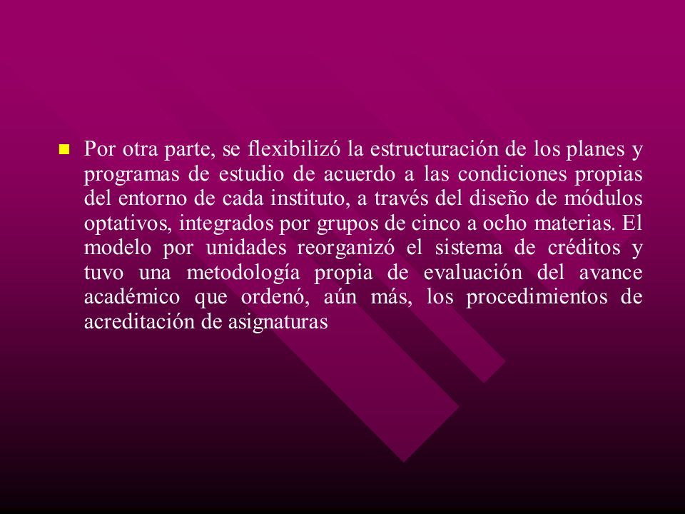Por otra parte, se flexibilizó la estructuración de los planes y programas de estudio de acuerdo a las condiciones propias del entorno de cada instituto, a través del diseño de módulos optativos, integrados por grupos de cinco a ocho materias.