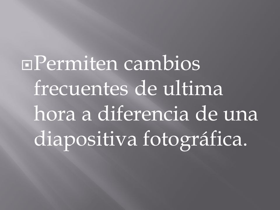 Permiten cambios frecuentes de ultima hora a diferencia de una diapositiva fotográfica.