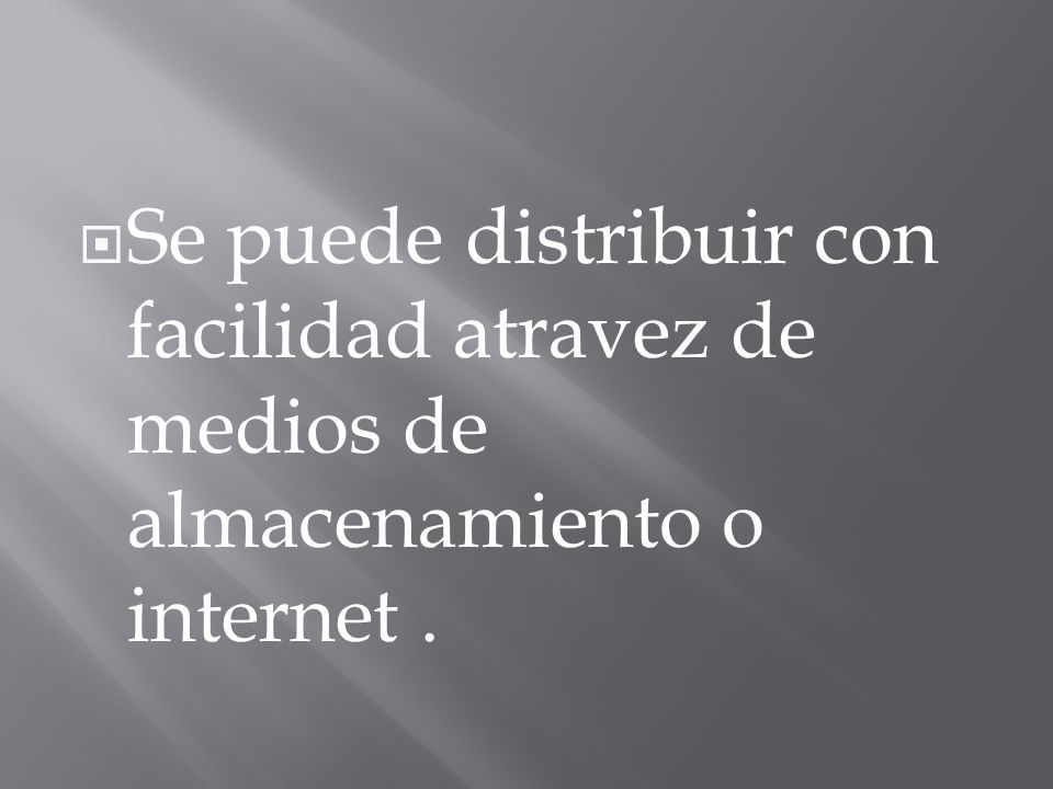 Se puede distribuir con facilidad atravez de medios de almacenamiento o internet .