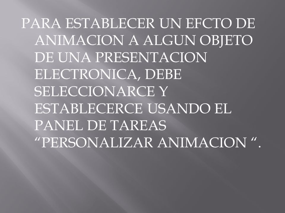 PARA ESTABLECER UN EFCTO DE ANIMACION A ALGUN OBJETO DE UNA PRESENTACION ELECTRONICA, DEBE SELECCIONARCE Y ESTABLECERCE USANDO EL PANEL DE TAREAS PERSONALIZAR ANIMACION .