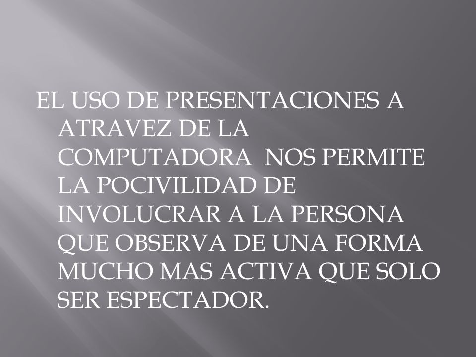 EL USO DE PRESENTACIONES A ATRAVEZ DE LA COMPUTADORA NOS PERMITE LA POCIVILIDAD DE INVOLUCRAR A LA PERSONA QUE OBSERVA DE UNA FORMA MUCHO MAS ACTIVA QUE SOLO SER ESPECTADOR.