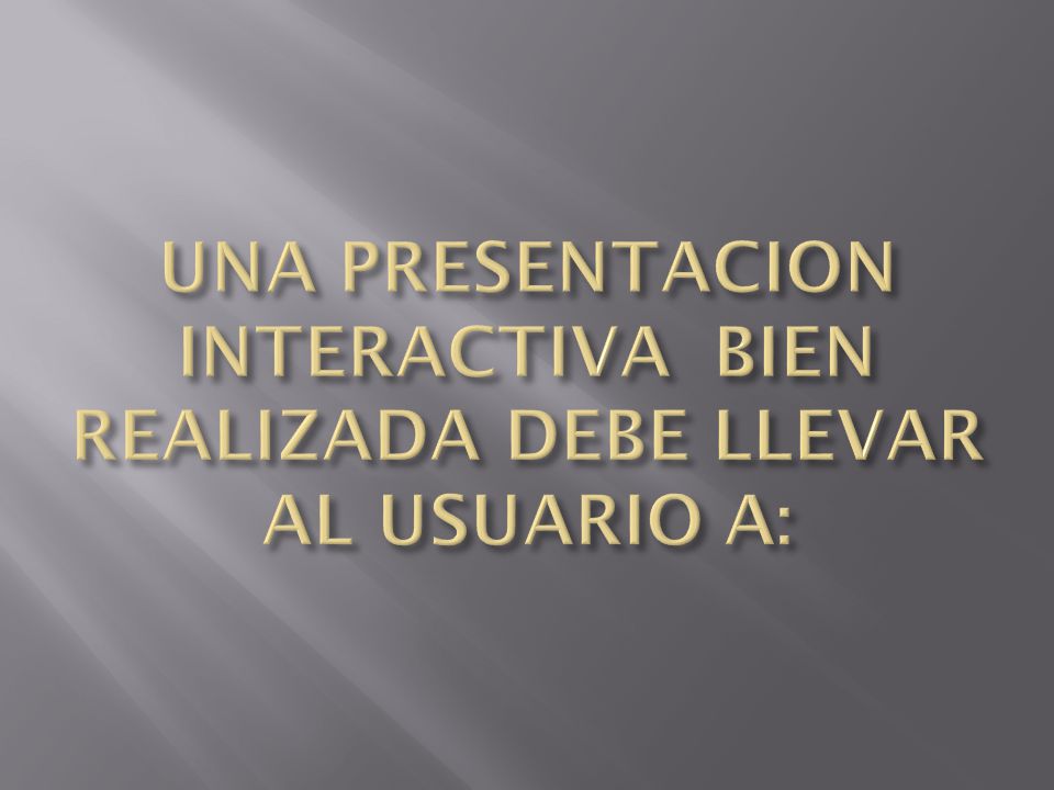 UNA PRESENTACION INTERACTIVA BIEN REALIZADA DEBE LLEVAR AL USUARIO A: