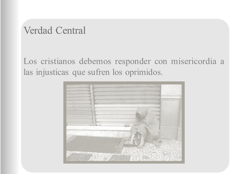 Verdad Central Los cristianos debemos responder con misericordia a las injusticas que sufren los oprimidos.