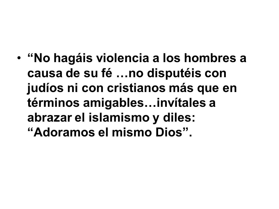 No hagáis violencia a los hombres a causa de su fé …no disputéis con judíos ni con cristianos más que en términos amigables…invítales a abrazar el islamismo y diles: Adoramos el mismo Dios .