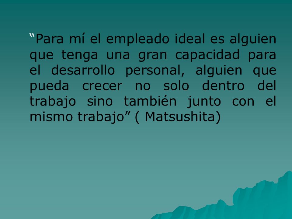 Para mí el empleado ideal es alguien que tenga una gran capacidad para el desarrollo personal, alguien que pueda crecer no solo dentro del trabajo sino también junto con el mismo trabajo ( Matsushita)