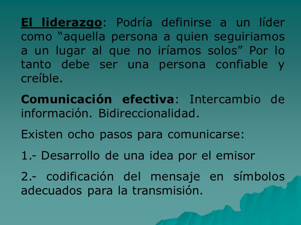 El liderazgo: Podría definirse a un líder como aquella persona a quien seguiriamos a un lugar al que no iríamos solos Por lo tanto debe ser una persona confiable y creíble.