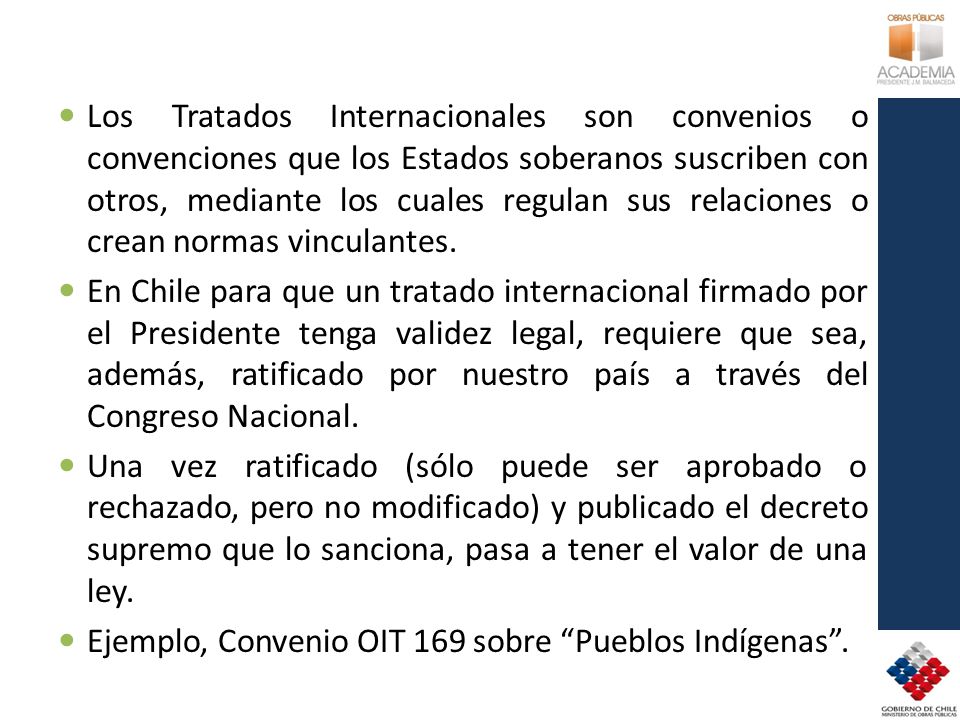 Los Tratados Internacionales son convenios o convenciones que los Estados soberanos suscriben con otros, mediante los cuales regulan sus relaciones o crean normas vinculantes.