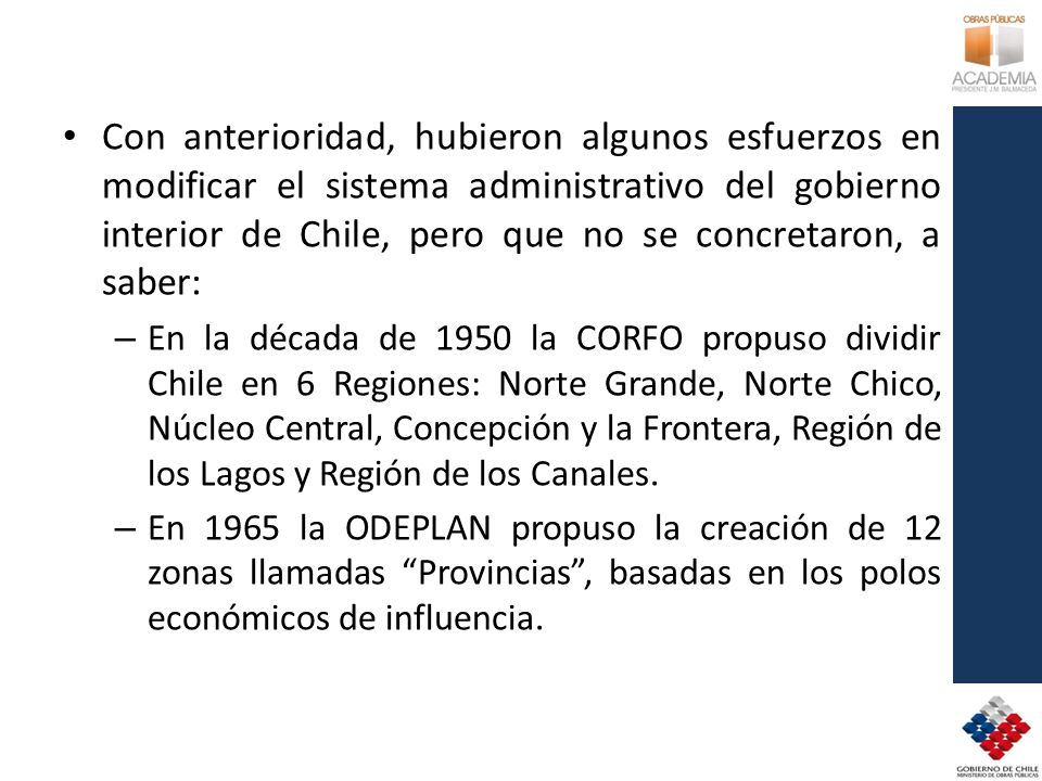 Con anterioridad, hubieron algunos esfuerzos en modificar el sistema administrativo del gobierno interior de Chile, pero que no se concretaron, a saber: