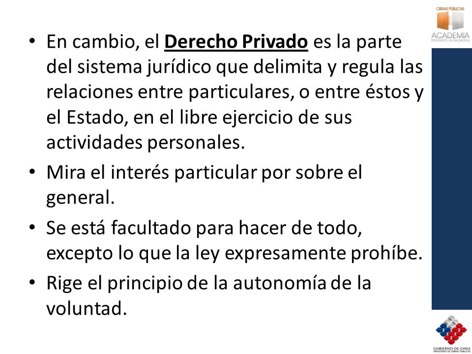 En cambio, el Derecho Privado es la parte del sistema jurídico que delimita y regula las relaciones entre particulares, o entre éstos y el Estado, en el libre ejercicio de sus actividades personales.