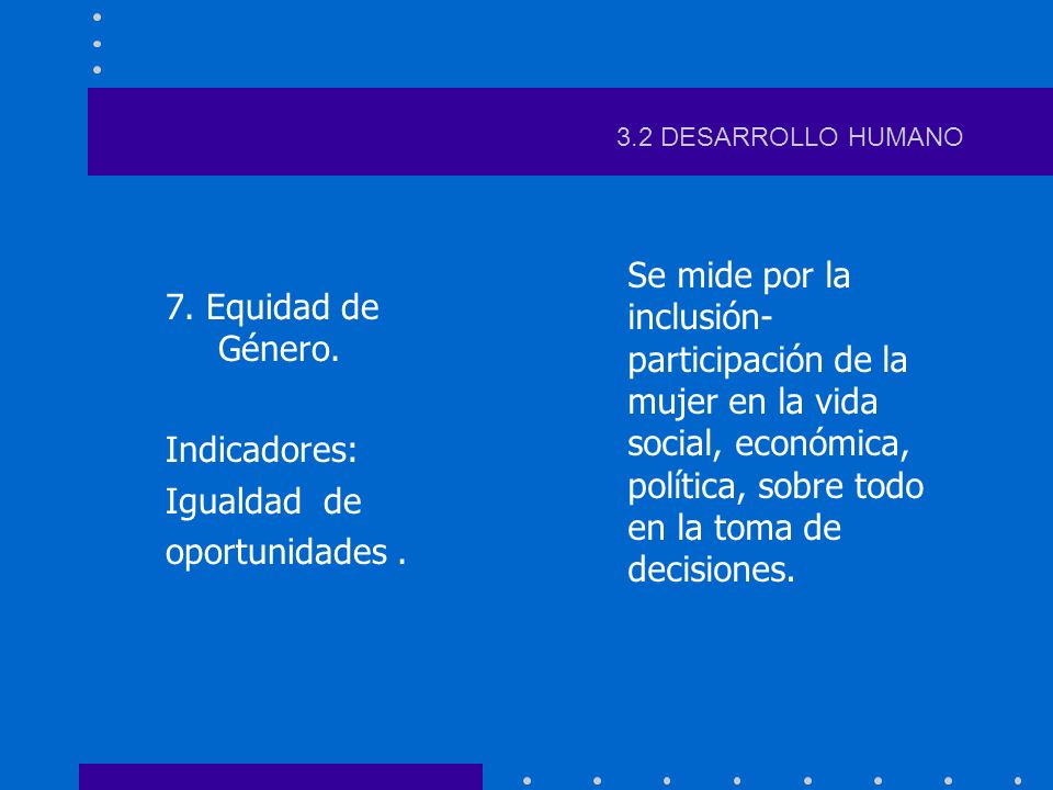 3.2 DESARROLLO HUMANO 7. Equidad de Género. Indicadores: Igualdad de. oportunidades .