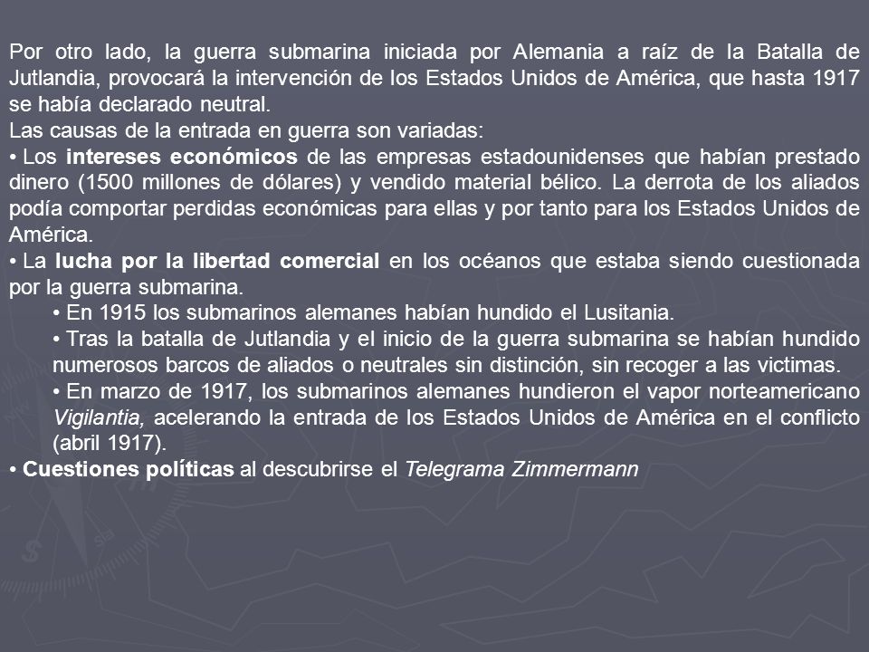 Por otro lado, la guerra submarina iniciada por Alemania a raíz de la Batalla de Jutlandia, provocará la intervención de los Estados Unidos de América, que hasta 1917 se había declarado neutral.