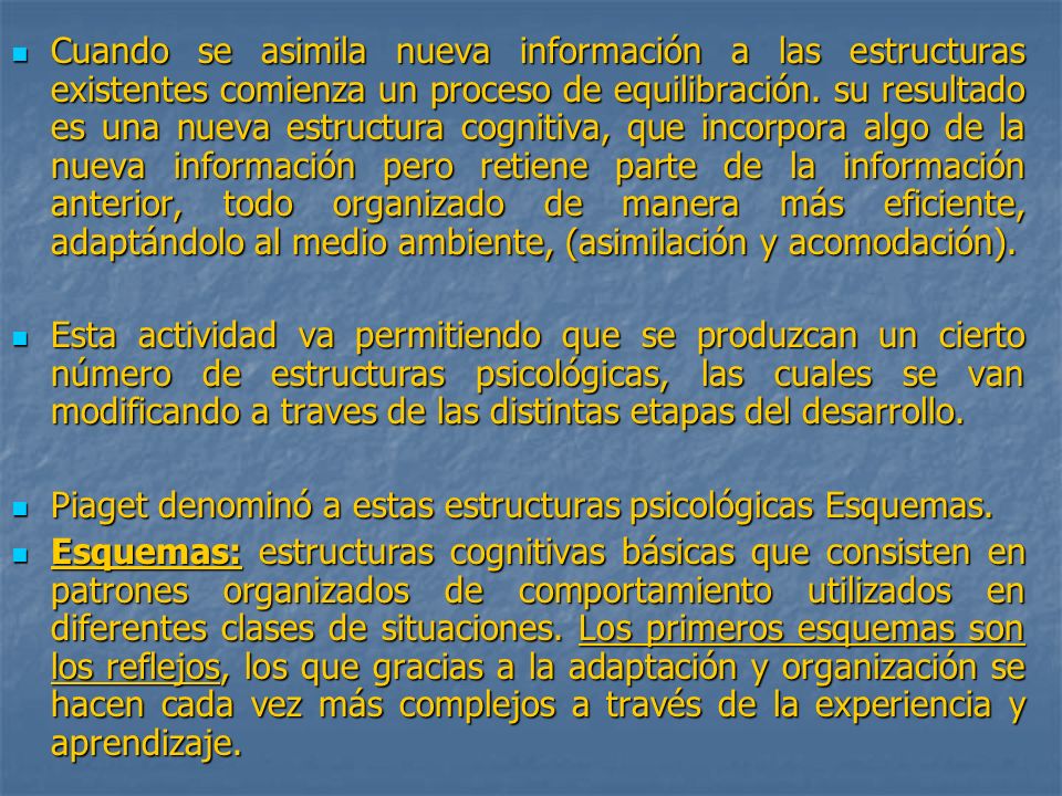 Cuando se asimila nueva información a las estructuras existentes comienza un proceso de equilibración. su resultado es una nueva estructura cognitiva, que incorpora algo de la nueva información pero retiene parte de la información anterior, todo organizado de manera más eficiente, adaptándolo al medio ambiente, (asimilación y acomodación).