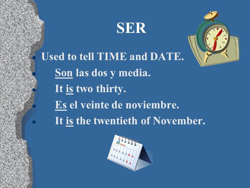SER Used to tell TIME and DATE. Son las dos y media. It is two thirty.