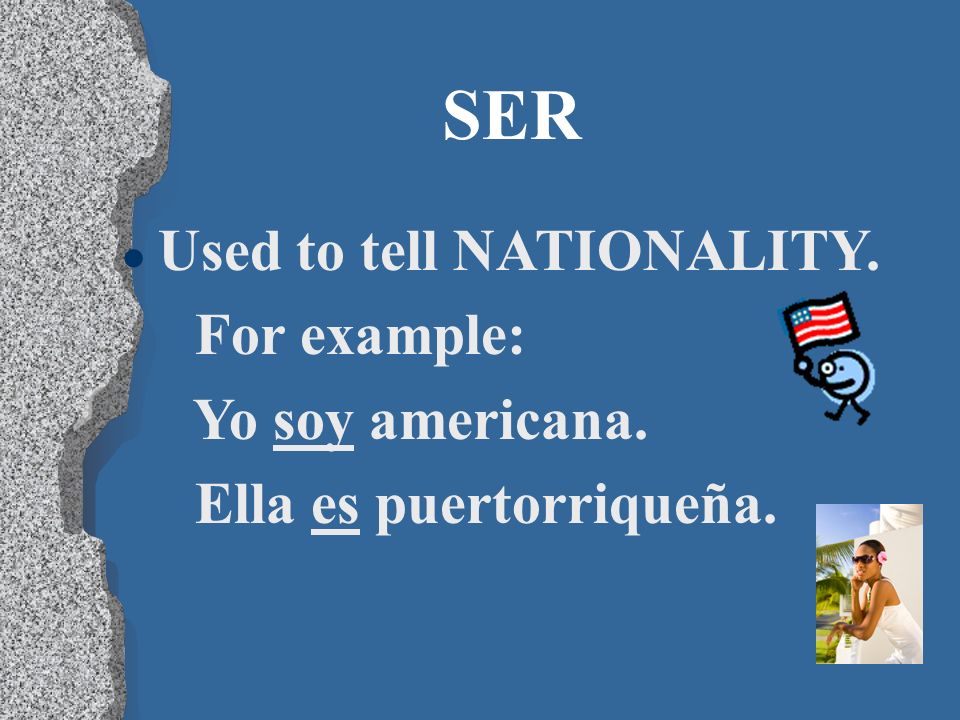 SER Used to tell NATIONALITY. For example: Yo soy americana.