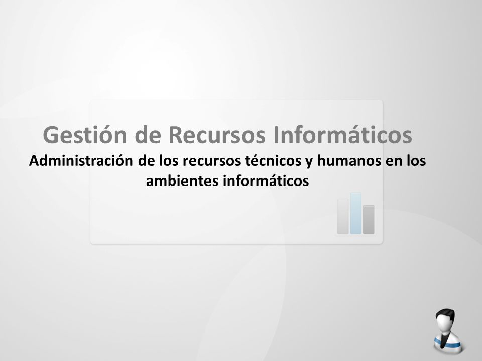 Gestión de Recursos Informáticos Administración de los recursos técnicos y humanos en los ambientes informáticos