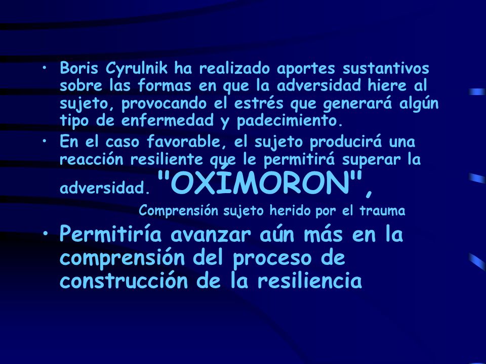 Boris Cyrulnik ha realizado aportes sustantivos sobre las formas en que la adversidad hiere al sujeto, provocando el estrés que generará algún tipo de enfermedad y padecimiento.