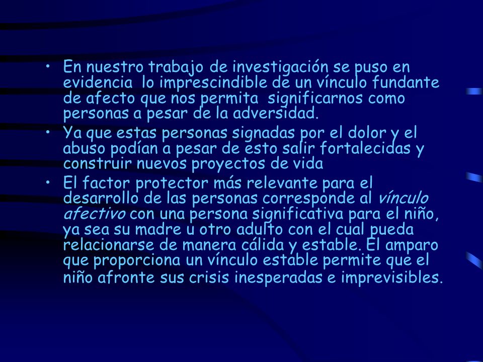 En nuestro trabajo de investigación se puso en evidencia lo imprescindible de un vínculo fundante de afecto que nos permita significarnos como personas a pesar de la adversidad.