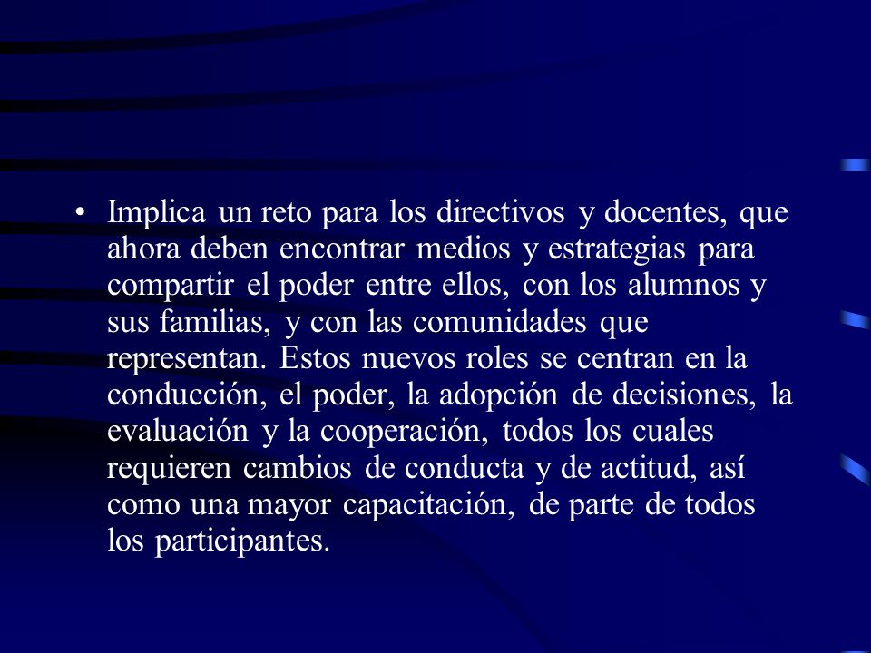Implica un reto para los directivos y docentes, que ahora deben encontrar medios y estrategias para compartir el poder entre ellos, con los alumnos y sus familias, y con las comunidades que representan.