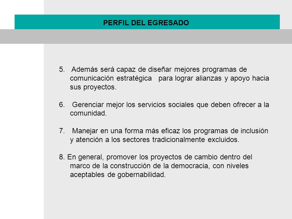 PERFIL DEL EGRESADO Además será capaz de diseñar mejores programas de comunicación estratégica para lograr alianzas y apoyo hacia sus proyectos.