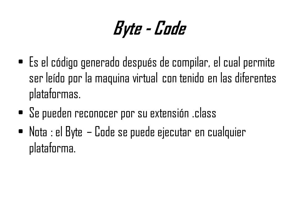 Byte - Code Es el código generado después de compilar, el cual permite ser leído por la maquina virtual con tenido en las diferentes plataformas.