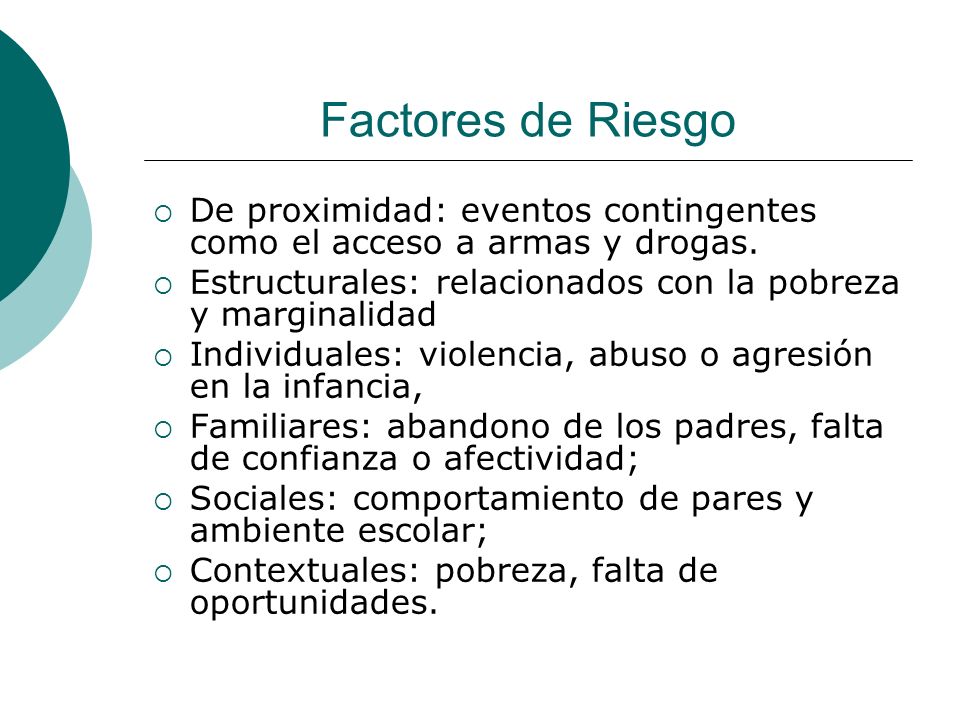 Factores de Riesgo De proximidad: eventos contingentes como el acceso a armas y drogas. Estructurales: relacionados con la pobreza y marginalidad.