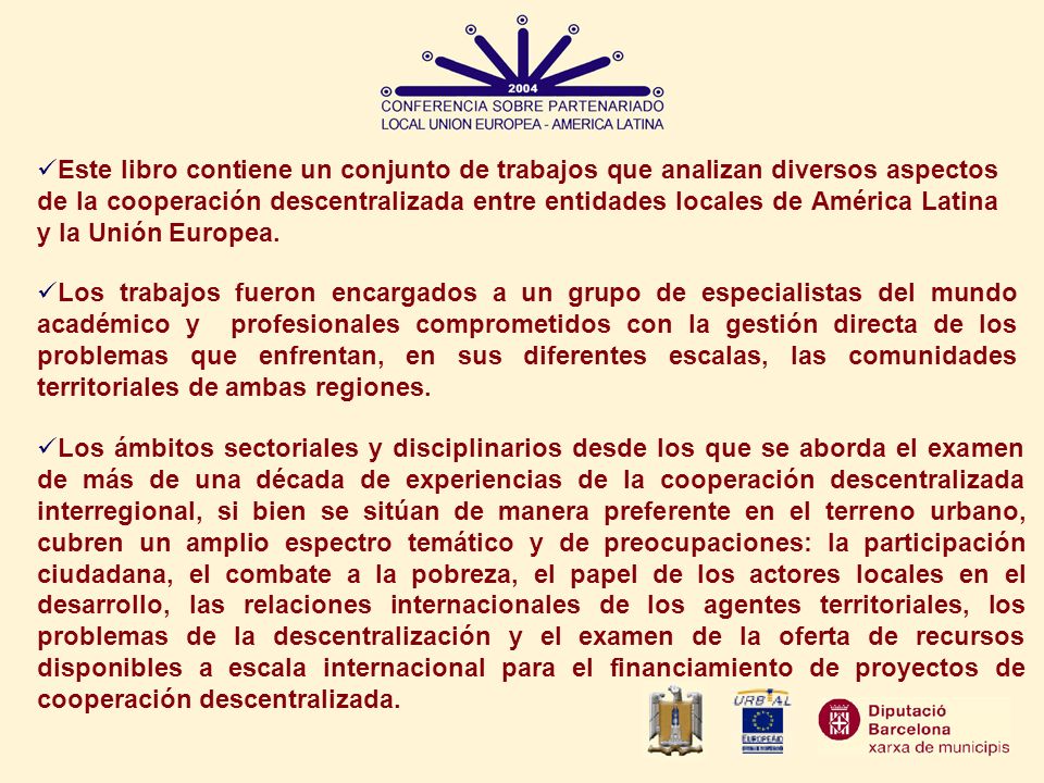 Este libro contiene un conjunto de trabajos que analizan diversos aspectos de la cooperación descentralizada entre entidades locales de América Latina y la Unión Europea.