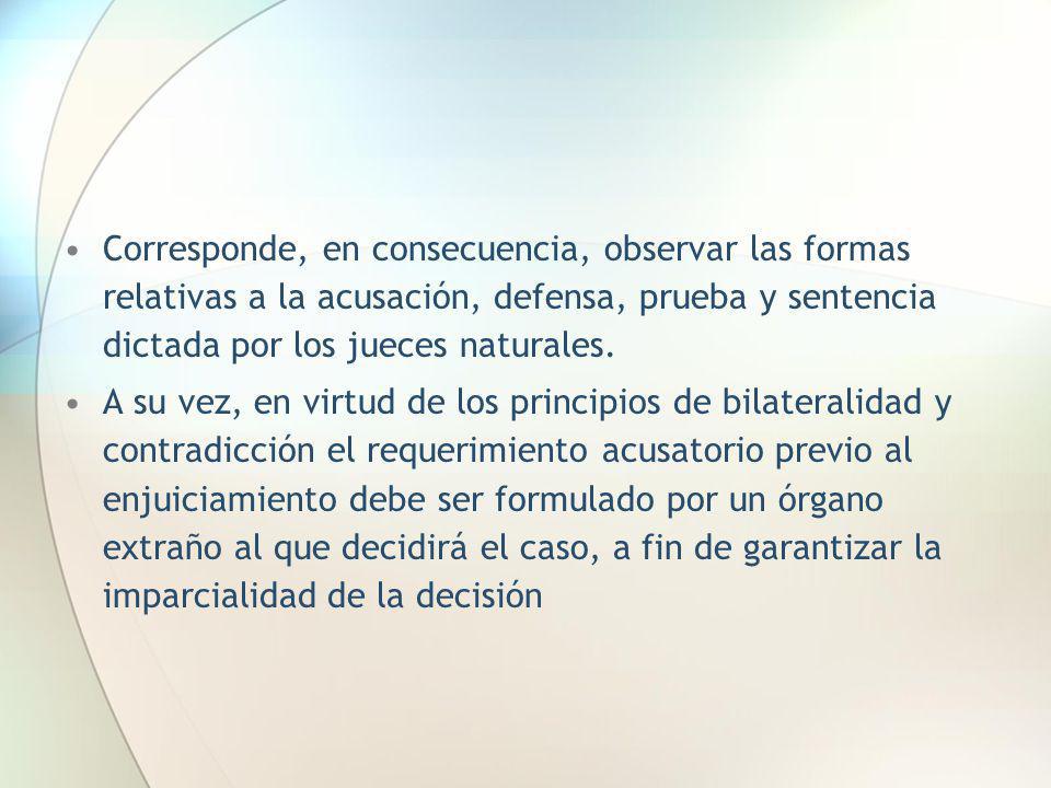 Corresponde, en consecuencia, observar las formas relativas a la acusación, defensa, prueba y sentencia dictada por los jueces naturales.