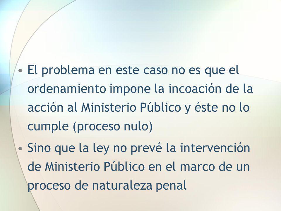 El problema en este caso no es que el ordenamiento impone la incoación de la acción al Ministerio Público y éste no lo cumple (proceso nulo)